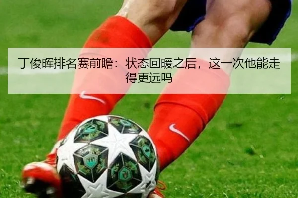 丁俊晖排名赛前瞻：状态回暖之后，这一次他能走得更远吗