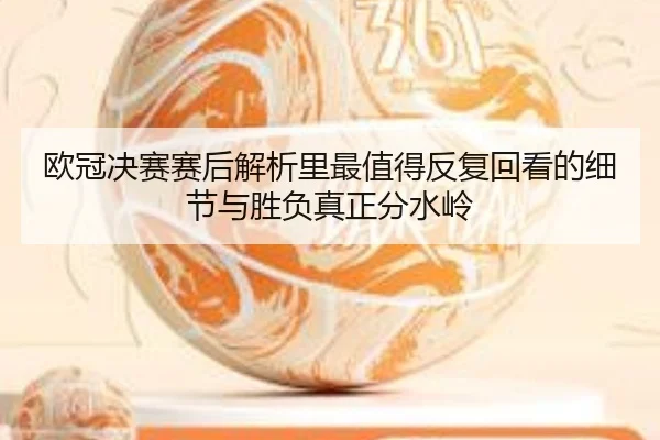 欧冠决赛赛后解析里最值得反复回看的细节与胜负真正分水岭