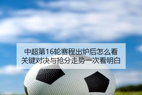 中超第16轮赛程出炉后怎么看 关键对决与抢分走势一次看明白